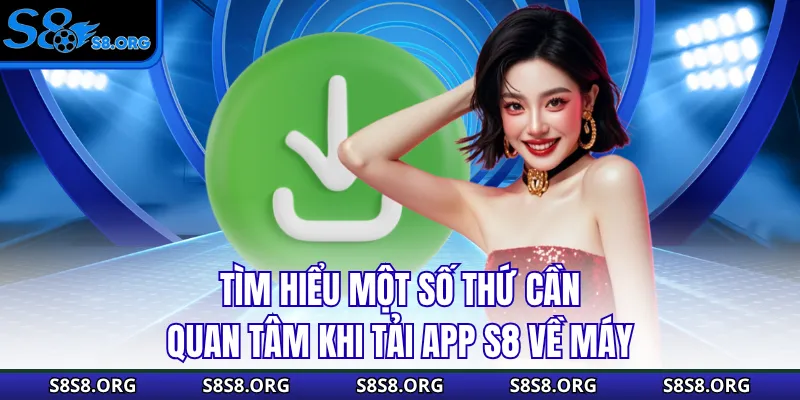 Tìm hiểu một số thứ cần quan tâm khi tải app S8 về máy
